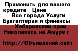 Применить для вашего кредита › Цена ­ 900 000 000 - Все города Услуги » Бухгалтерия и финансы   . Хабаровский край,Николаевск-на-Амуре г.